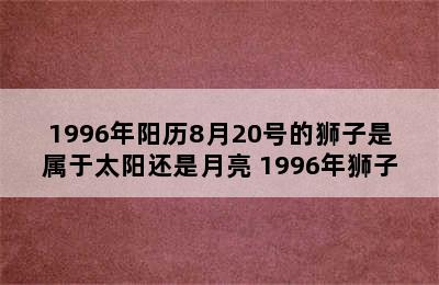 1996年阳历8月20号的狮子是属于太阳还是月亮 1996年狮子